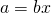 a = bx