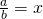 \frac{a}{b} = x
