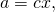 a = cx,